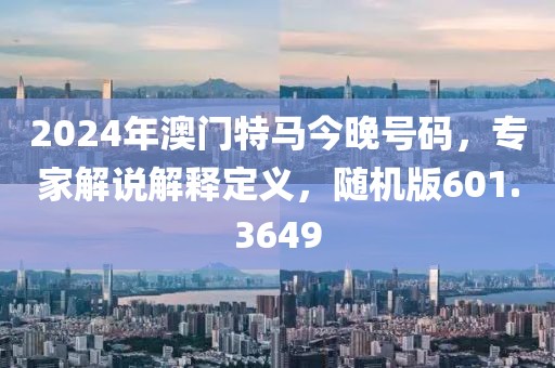 2024年澳門特馬今晚號(hào)碼，專家解說(shuō)解釋定義，隨機(jī)版601.3649