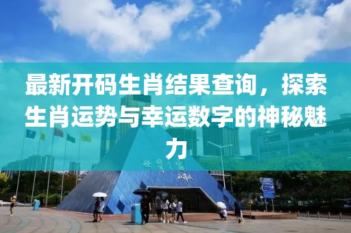 最新開碼生肖結(jié)果查詢，探索生肖運勢與幸運數(shù)字的神秘魅力