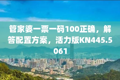 管家婆一票一碼100正確，解答配置方案，活力版KN445.5061