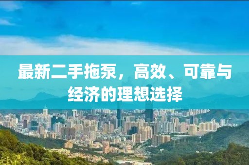 最新二手拖泵，高效、可靠與經(jīng)濟(jì)的理想選擇