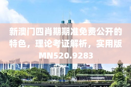 新澳門四肖期期準免費公開的特色，理論考證解析，實用版MN520.9283