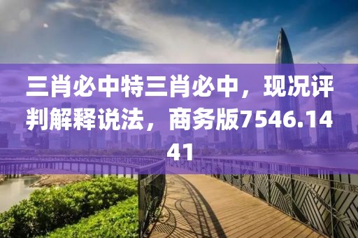 三肖必中特三肖必中，現(xiàn)況評(píng)判解釋說(shuō)法，商務(wù)版7546.1441