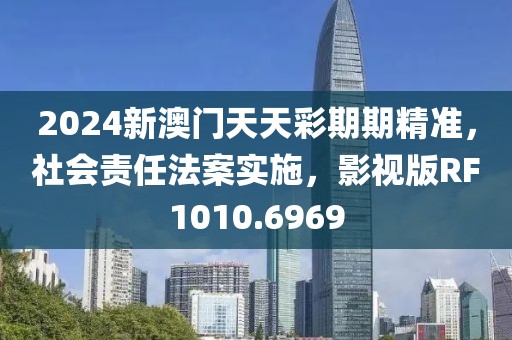 2024新澳門天天彩期期精準，社會責任法案實施，影視版RF1010.6969