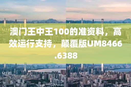 澳門王中王100的準資料，高效運行支持，顛覆版UM8466.6388