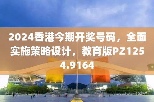 2024香港今期開獎號碼，全面實施策略設(shè)計，教育版PZ1254.9164