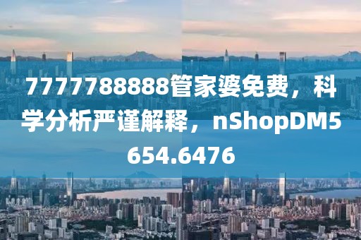 7777788888管家婆免費，科學分析嚴謹解釋，nShopDM5654.6476