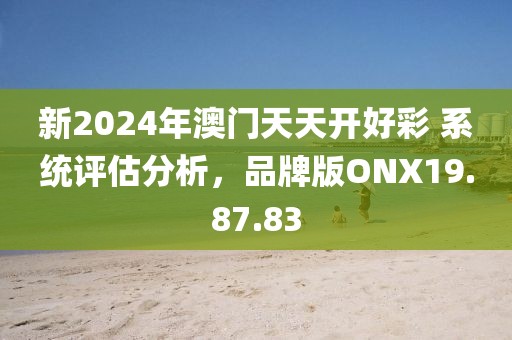 新2024年澳門天天開好彩 系統(tǒng)評估分析，品牌版ONX19.87.83