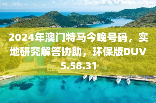 2024年澳門特馬今晚號碼，實地研究解答協助，環(huán)保版DUV5.58.31