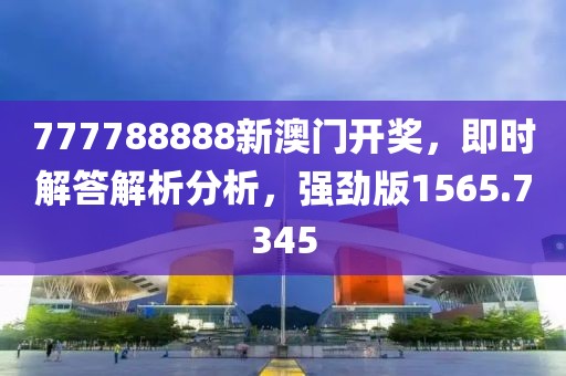 777788888新澳門開獎(jiǎng)，即時(shí)解答解析分析，強(qiáng)勁版1565.7345