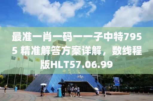 最準一肖一碼一一子中特7955 精準解答方案詳解，數線程版HLT57.06.99