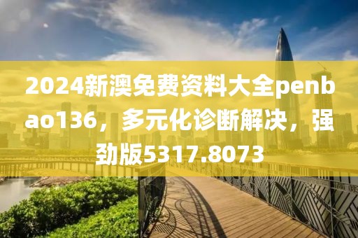 2024新澳免費資料大全penbao136，多元化診斷解決，強勁版5317.8073