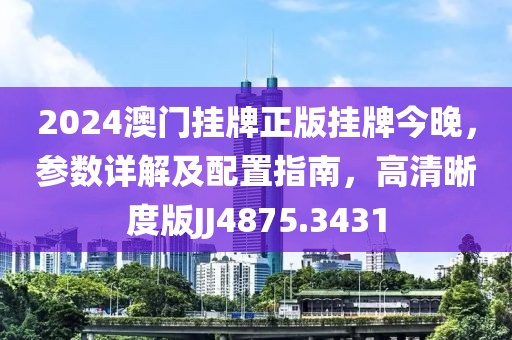 2024澳門掛牌正版掛牌今晚，參數(shù)詳解及配置指南，高清晰度版JJ4875.3431