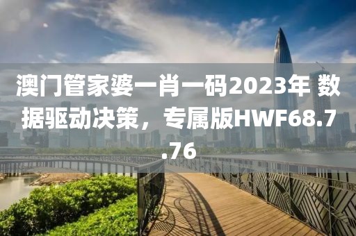 澳門管家婆一肖一碼2023年 數(shù)據(jù)驅(qū)動決策，專屬版HWF68.7.76