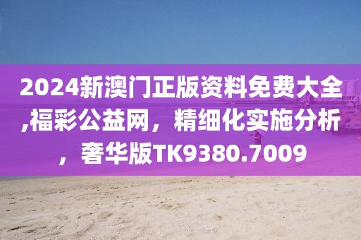 2024新澳門正版資料免費大全,福彩公益網(wǎng)，精細化實施分析，奢華版TK9380.7009