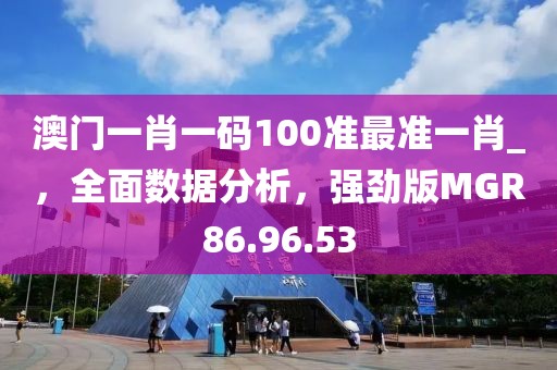 澳門一肖一碼100準最準一肖_，全面數(shù)據(jù)分析，強勁版MGR86.96.53