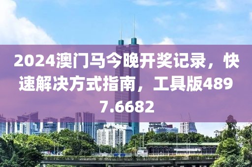 2024澳門馬今晚開獎記錄，快速解決方式指南，工具版4897.6682