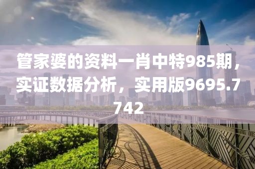 管家婆的資料一肖中特985期，實證數(shù)據(jù)分析，實用版9695.7742