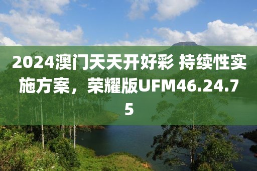 2024澳門天天開好彩 持續(xù)性實(shí)施方案，榮耀版UFM46.24.75