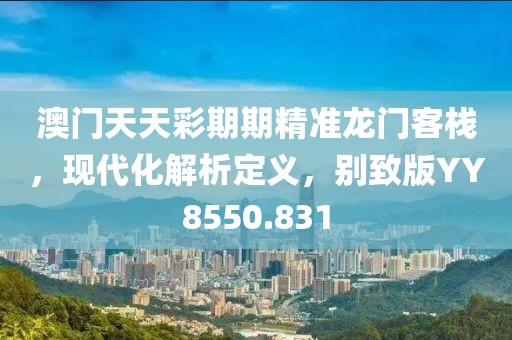 澳門天天彩期期精準龍門客棧，現(xiàn)代化解析定義，別致版YY8550.831