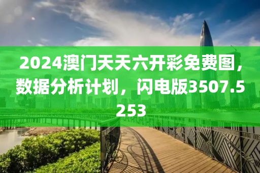 2024澳門天天六開彩免費圖，數(shù)據(jù)分析計劃，閃電版3507.5253