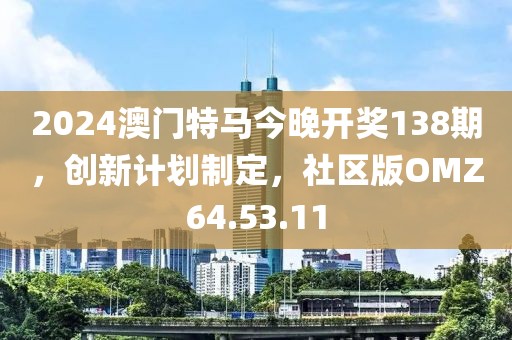 2024澳門特馬今晚開獎138期，創(chuàng)新計劃制定，社區(qū)版OMZ64.53.11