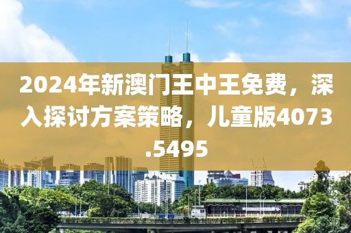 2024年新澳門王中王免費，深入探討方案策略，兒童版4073.5495