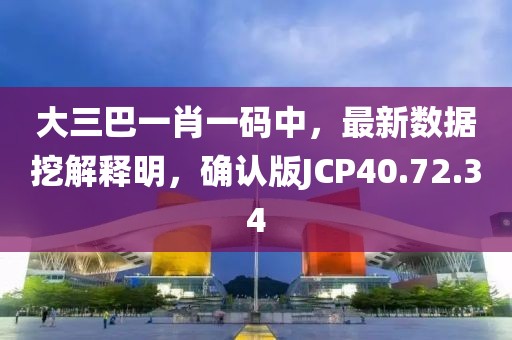 大三巴一肖一碼中，最新數(shù)據(jù)挖解釋明，確認(rèn)版JCP40.72.34