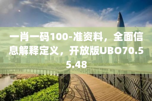 一肖一碼100-準(zhǔn)資料，全面信息解釋定義，開放版UBO70.55.48