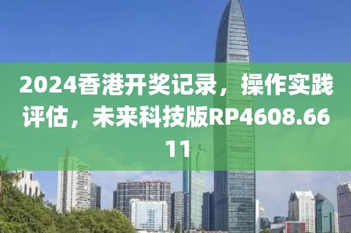 2024香港開獎記錄，操作實踐評估，未來科技版RP4608.6611