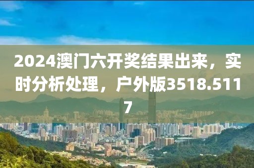 2024澳門六開獎(jiǎng)結(jié)果出來(lái)，實(shí)時(shí)分析處理，戶外版3518.5117