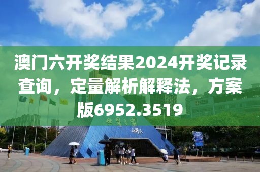 澳門六開獎(jiǎng)結(jié)果2024開獎(jiǎng)記錄查詢，定量解析解釋法，方案版6952.3519