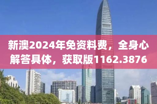 新澳2024年免資料費(fèi)，全身心解答具體，獲取版1162.3876