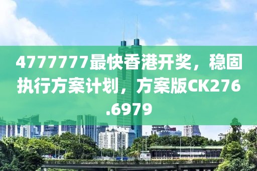 4777777最快香港開獎，穩(wěn)固執(zhí)行方案計劃，方案版CK276.6979