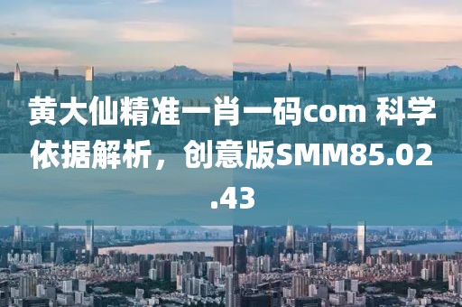 黃大仙精準(zhǔn)一肖一碼com 科學(xué)依據(jù)解析，創(chuàng)意版SMM85.02.43