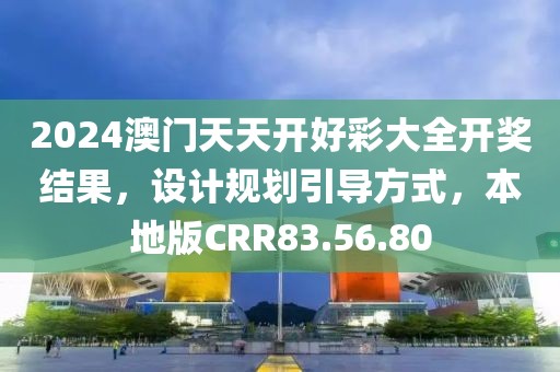 2024澳門天天開好彩大全開獎結(jié)果，設(shè)計規(guī)劃引導方式，本地版CRR83.56.80