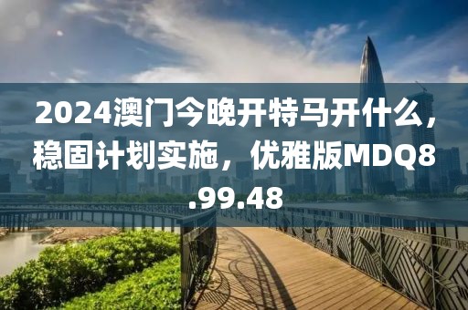 2024澳門今晚開特馬開什么，穩(wěn)固計劃實施，優(yōu)雅版MDQ8.99.48