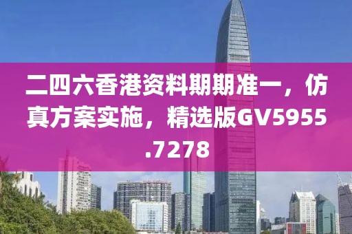 二四六香港資料期期準(zhǔn)一，仿真方案實(shí)施，精選版GV5955.7278