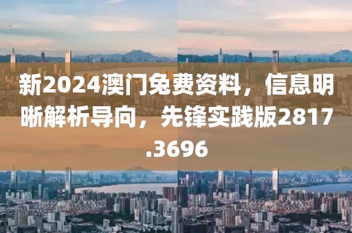 新2024澳門兔費資料，信息明晰解析導(dǎo)向，先鋒實踐版2817.3696