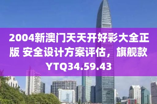 2004新澳門天天開好彩大全正版 安全設(shè)計方案評估，旗艦款YTQ34.59.43