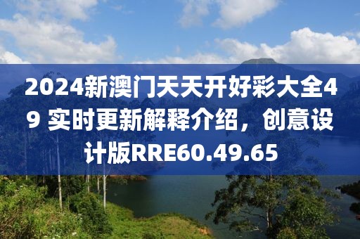 2024新澳門天天開好彩大全49 實時更新解釋介紹，創(chuàng)意設(shè)計版RRE60.49.65