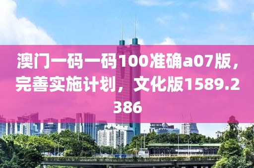 澳門一碼一碼100準(zhǔn)確a07版，完善實(shí)施計(jì)劃，文化版1589.2386