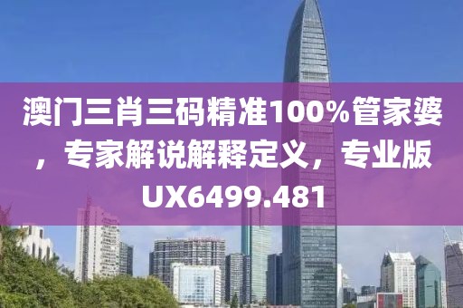 澳門三肖三碼精準(zhǔn)100%管家婆，專家解說解釋定義，專業(yè)版UX6499.481