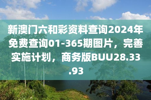 新澳門六和彩資料查詢2024年免費查詢01-365期圖片，完善實施計劃，商務(wù)版BUU28.33.93