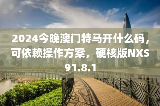 2024今晚澳門特馬開什么碼，可依賴操作方案，硬核版NXS91.8.1