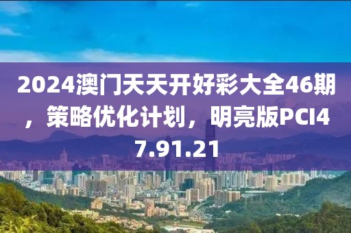 2024澳門天天開好彩大全46期，策略優(yōu)化計劃，明亮版PCI47.91.21