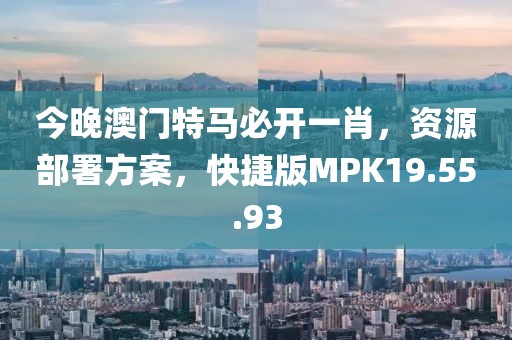 今晚澳門特馬必開一肖，資源部署方案，快捷版MPK19.55.93