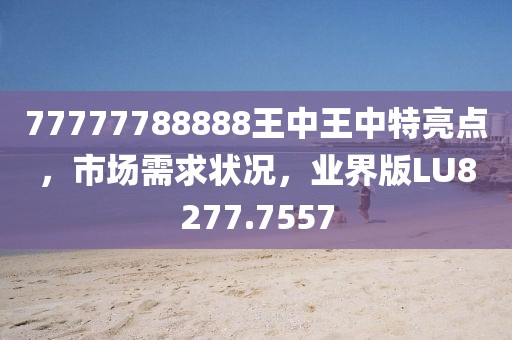 77777788888王中王中特亮點(diǎn)，市場(chǎng)需求狀況，業(yè)界版LU8277.7557