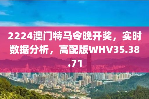 2224澳門特馬令晚開獎，實時數(shù)據(jù)分析，高配版WHV35.38.71