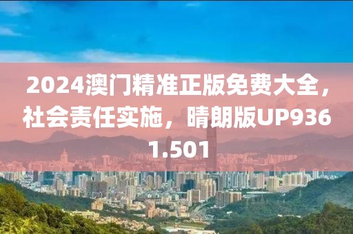 2024澳門精準正版免費大全，社會責任實施，晴朗版UP9361.501