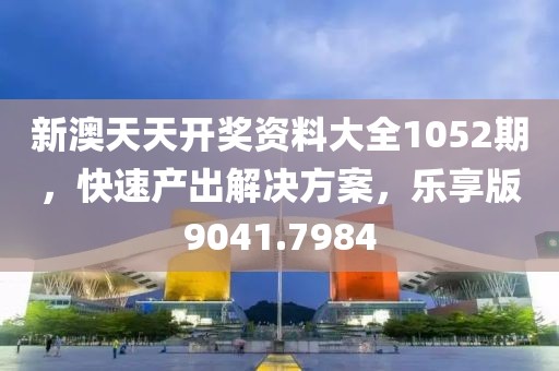 新澳天天開獎資料大全1052期，快速產(chǎn)出解決方案，樂享版9041.7984